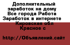 Дополнительный заработок на дому - Все города Работа » Заработок в интернете   . Кировская обл.,Красное с.